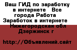 Ваш ГИД по заработку в интернете - Все города Работа » Заработок в интернете   . Нижегородская обл.,Дзержинск г.